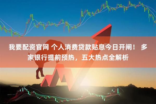 我要配资官网 个人消费贷款贴息今日开闸！ 多家银行提前预热，五大热点全解析