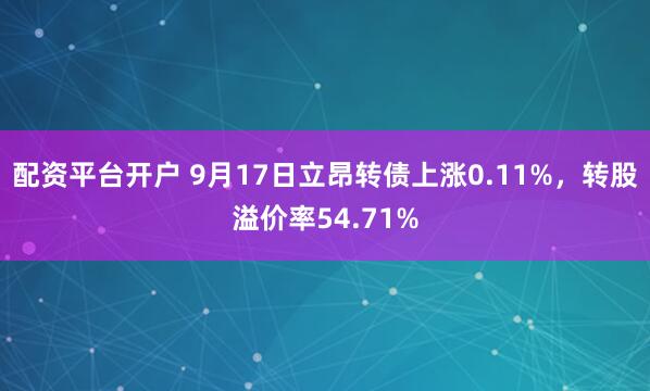 配资平台开户 9月17日立昂转债上涨0.11%，转股溢价率54.71%