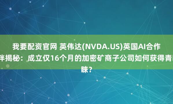 我要配资官网 英伟达(NVDA.US)英国AI合作伙伴揭秘：成立仅16个月的加密矿商子公司如何获得青睐？