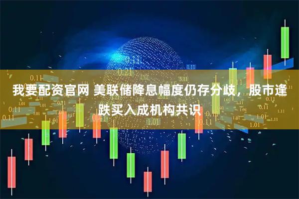 我要配资官网 美联储降息幅度仍存分歧，股市逢跌买入成机构共识