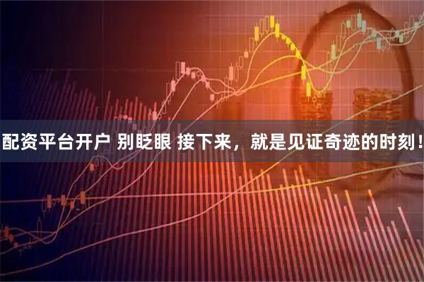 配资平台开户 别眨眼 接下来，就是见证奇迹的时刻！