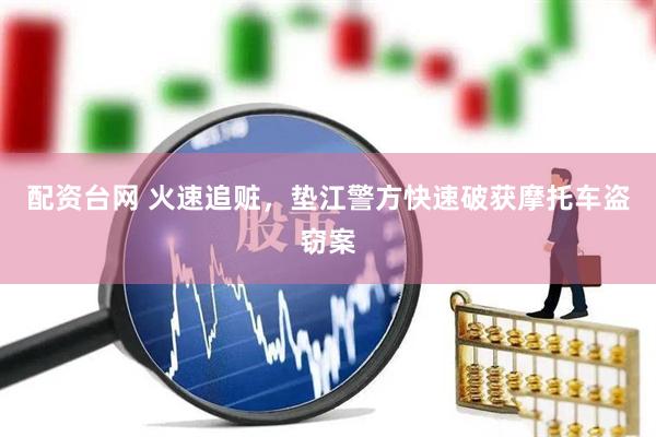 配资台网 火速追赃，垫江警方快速破获摩托车盗窃案