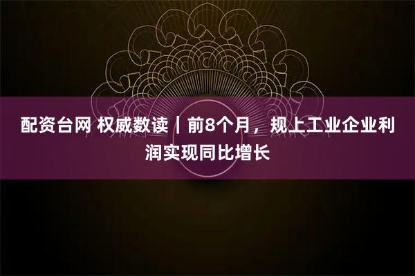 配资台网 权威数读｜前8个月，规上工业企业利润实现同比增长