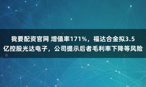 我要配资官网 增值率171%，福达合金拟3.5亿控股光达电子，公司提示后者毛利率下降等风险