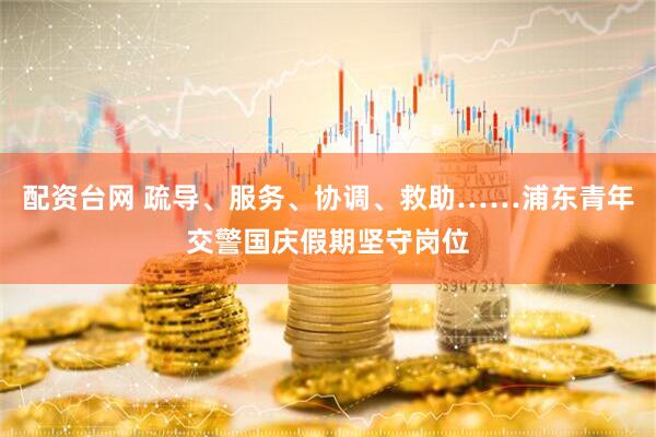 配资台网 疏导、服务、协调、救助……浦东青年交警国庆假期坚守岗位