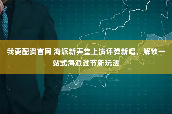 我要配资官网 海派新弄堂上演评弹新唱，解锁一站式海派过节新玩法