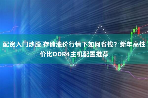 配资入门炒股 存储涨价行情下如何省钱？新年高性价比DDR4主机配置推荐