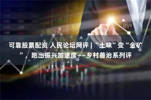可靠股票配资 人民论坛网评 | “土味”变“金矿”，跑出振兴加速度——乡村善治系列评