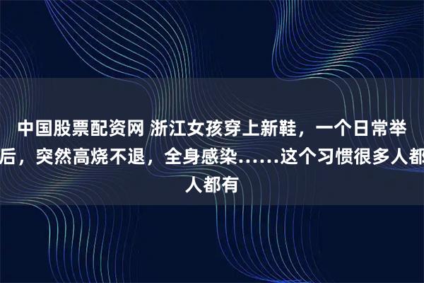 中国股票配资网 浙江女孩穿上新鞋，一个日常举动后，突然高烧不退，全身感染……这个习惯很多人都有